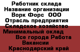 Работник склада › Название организации ­ Ворк Форс, ООО › Отрасль предприятия ­ Складское хозяйство › Минимальный оклад ­ 60 000 - Все города Работа » Вакансии   . Краснодарский край,Кропоткин г.